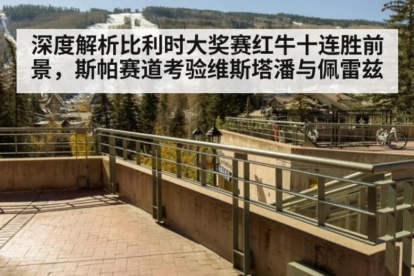 深度解析比利时大奖赛红牛十连胜前景，斯帕赛道考验维斯塔潘与佩雷兹