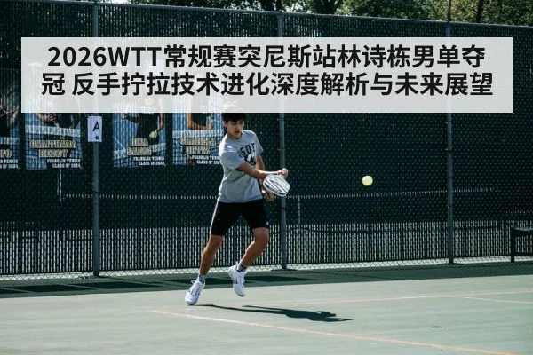 2026WTT常规赛突尼斯站林诗栋男单夺冠 反手拧拉技术进化深度解析与未来展望
