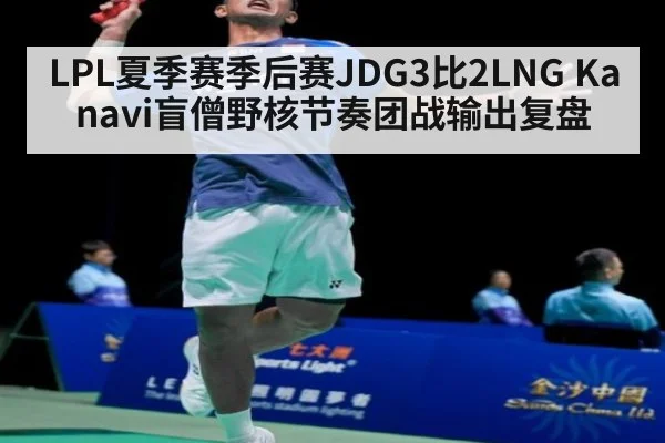 LPL夏季赛季后赛JDG3比2LNG Kanavi盲僧野核节奏团战输出复盘