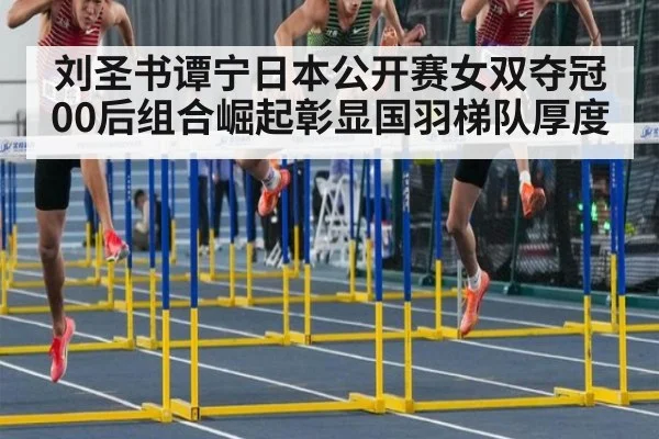 刘圣书谭宁日本公开赛女双夺冠 00后组合崛起彰显国羽梯队厚度
