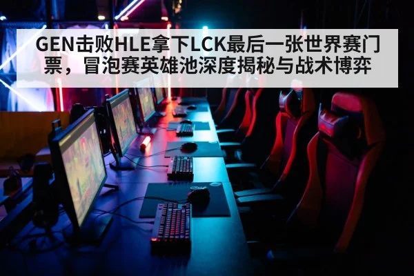 GEN击败HLE拿下LCK最后一张世界赛门票,冒泡赛英雄池深度揭秘与战术博弈