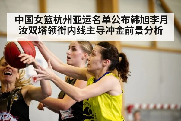 中国女篮杭州亚运名单公布韩旭李月汝双塔领衔内线主导冲金前景分析